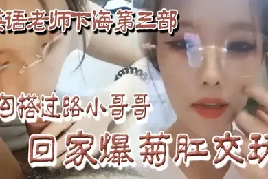 良家下海英语老师下海第三部勾搭过路小哥哥回家爆菊肛交玩
