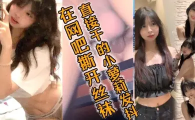 在网吧撕开丝袜直接干的小萝莉发抖，好爽好爽要喷了哥哥