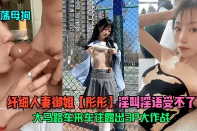 淫荡母狗纤细人妻御姐彤彤大马路车来车往露出3P大作战淫叫淫语受不了
