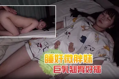睡奸微胖妹解开可爱睡衣露出巨乳翘臀好插