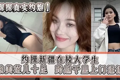 探探真实约炮约操新疆在校大学生跨越千里上门送逼欧美范儿十足