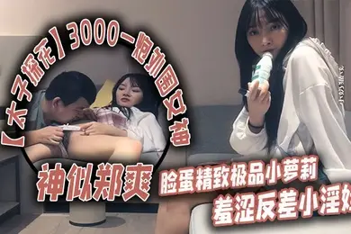 太子探花3000一炮外围女神神似郑爽脸蛋精致极品小萝莉羞涩反差小淫娃