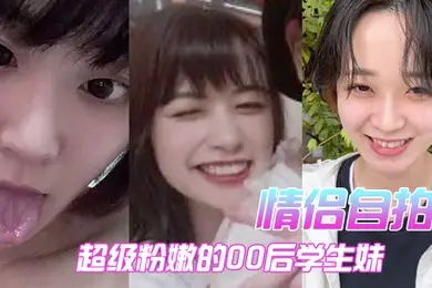 情侣自拍超级粉嫩的00后学生妹被男朋友开发后寂寞难耐一个人用手