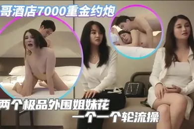 小哥酒店7000重金约炮两个极品外围姐妹花一个一个轮流操