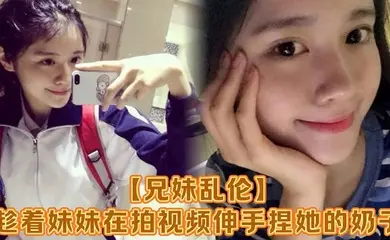 【兄妹乱伦】趁着妹妹在拍视频伸手捏她的奶子，差点被服务员看到！把妹妹吓了一跳，最后带回家操逼，可能是被我刚破处没多久疼的她哇哇叫！求我去操她屁眼别操逼了！