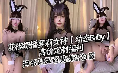 花椒绿播萝莉女神【幼态Baby】高价定制福利 抖音裸舞 道具跳蛋自慰