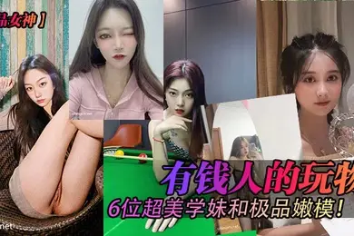 极品女神有钱人的玩物6位超美学妹和极品嫩模