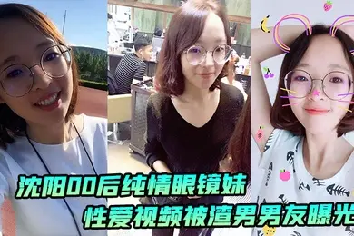 沈阳00后纯情眼镜妹性爱视频被渣男男友曝光