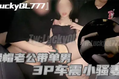 LuckyQL777绿帽老公带单男3P车震小骚妻别人眼中的高冷女神实际是一心求操的母狗