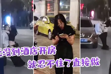 还没到酒店开房就忍不住了直接做