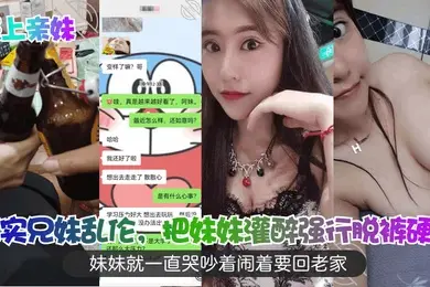 强上亲妹真实兄妹乱伦把妹妹灌醉强行脱裤硬插妹妹就一直哭吵着闹着要回老家