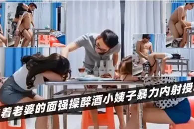 绿帽淫妻当着老婆的面强操醉酒小姨子暴力内射授精
