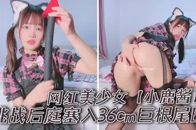 网红美少女小鹿酱挑战后庭塞入36cm巨根尾巴极限插入
