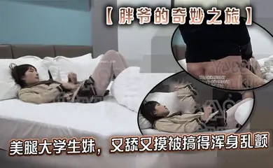 推特【胖爷的奇妙之旅】专攻03-06年少女大神 美腿大学生妹，又舔又摸被搞得浑身乱颤，又骚又可爱