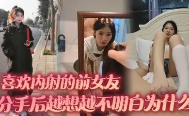 喜欢内射的前女友 分手后越想越不明白为什么 难道我满足不了她吗