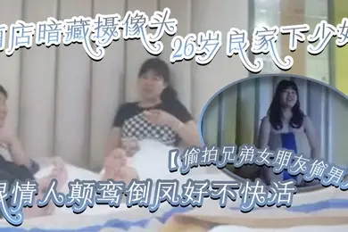 偷拍兄弟女朋友偷男人酒店暗藏摄像头26岁良家下少妇主动风骚跟情人颠鸾倒凤好不快活