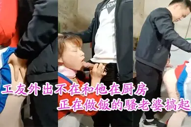 工友家裡偷情工友外出不在和他在厨房正在做饭的骚老婆搞起骚货那饥渴样平时肯定没吃饱过1