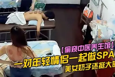 偷窥中医养生馆一对年轻情侣一起做SPA美女奶子还挺大的