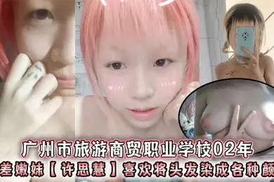 广州市旅游商贸职业学校02年反差嫩妹许思慧喜欢将头发染成各种颜色年纪很小但是奶子却很大自称母狗求人去操天生婊子体质