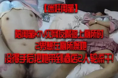 迷奸闺蜜陪闺蜜KTV见网友喝多上厕所时2男想在厕所操她没得手后把她带到酒店2人轮流干