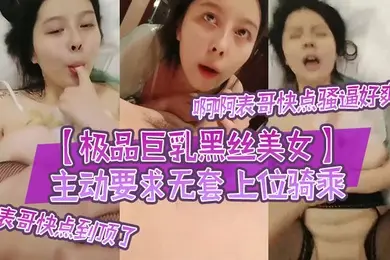 极品巨乳黑丝美女啊啊表哥快点骚逼好爽表哥快点到顶了主动要求无套上位骑乘