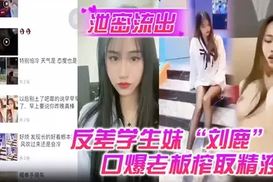 泄密流出反差学生妹刘鹿打工时不要工资而是只要口爆老板榨取精液