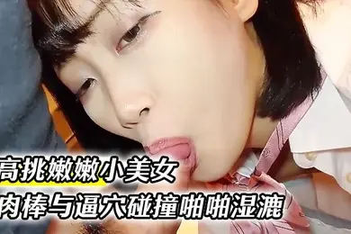 高挑嫩嫩小美女约到家里穿上情趣学生制服大长腿夹住腰部肉棒与逼穴碰撞啪啪湿漉漉狂插猛操
