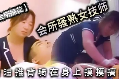 会所探花会所骚熟女技师精油推背骑在身上摸摸搞搞隔着裤子摸骚穴掏出JB狂撸