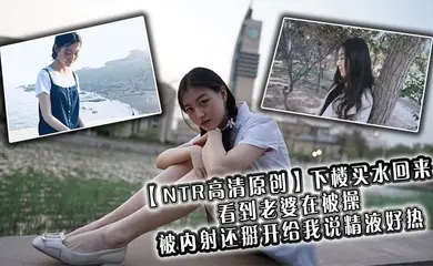 【NTR高清原创】下楼买水回来看到老婆在被操，被内射还掰开给我说精液好热