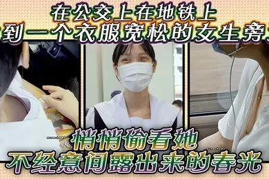 在公交上在地铁上站到一个衣服宽松的女生旁边悄悄偷看她不经意间露出来的春光是不是很刺激