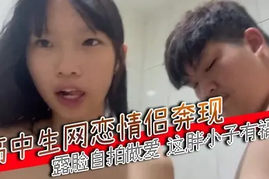 高中生网恋情侣奔现露脸自拍做爱这胖小子有福了