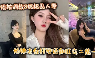 镜前调教S级极品人妻,给她老公打电话和肛交二选一,顶穿了!!