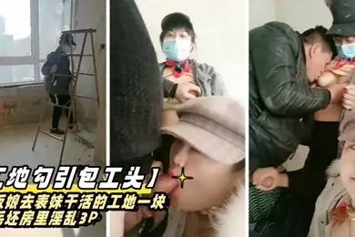 工地勾引包工头老板娘去表妹干活的工地一块在毛坯房里淫乱3P