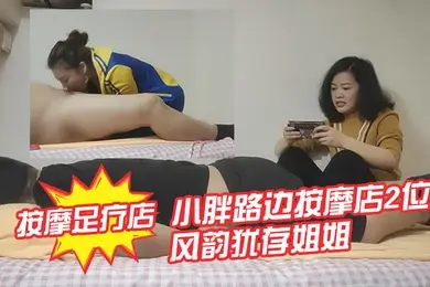 专攻按摩足疗店小胖路边按摩店2位风韵犹存姐姐给推拿最后决定肏非常骚的运动装贱货女上疯狂使劲扭到高潮娇喘说好爽