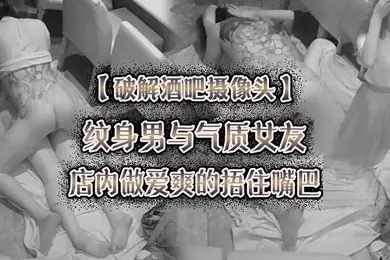 破解酒吧摄像头纹身男与气质女友店内做爱爽的捂住嘴巴