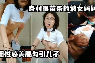 母子乱伦身材很苗条的熟女妈妈用性感美腿勾引儿子用脚丫帮儿子打飞机最后被儿子后入颜射