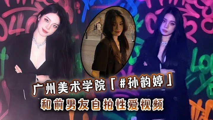 广州美术学院孙韵婷和前男友自拍性爱视频