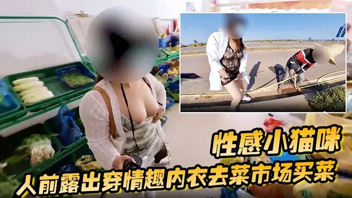 性感小猫咪_人前露出穿情趣内衣去菜市场买菜_路边购物_户外勾引问路