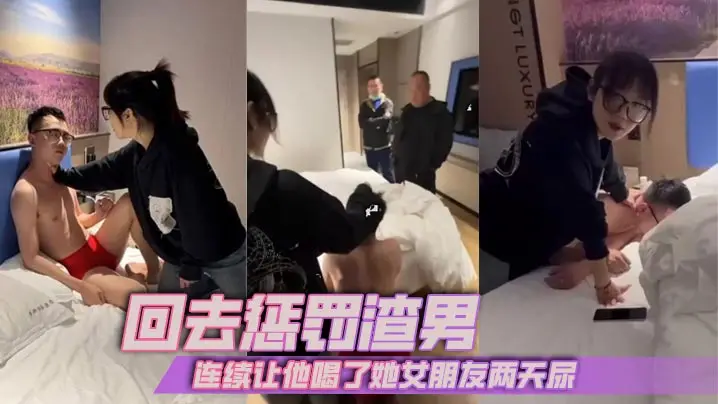 回去惩罚渣男_连续让他喝了她女朋友两天尿