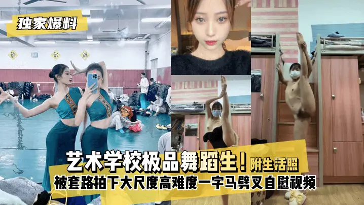 【独家爆料】艺术学校极品舞蹈生!被套路拍下大尺度高难度~一字马劈叉自慰视频,附带日常舞蹈训练演出及艺术学校生活照!