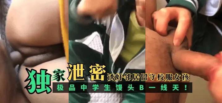 【独家泄密】诱奸邻居留守校服女孩,极品中学生馒头B一线天!!