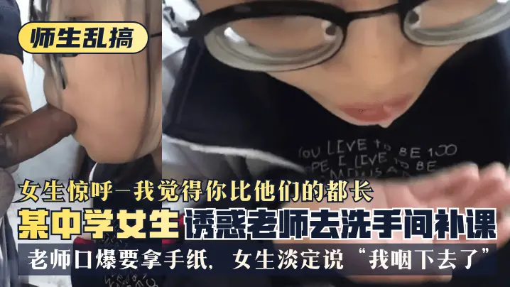 【师生乱搞】某中学女生诱惑老师去洗手间补可,女生惊呼“我觉得你比他们的都长”,老师口爆要拿手纸,女生淡定说“我咽下去了”