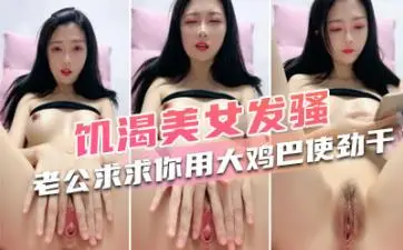 饥渴美女发骚“老公求求你了,用你的大鸡巴使劲干死我吧,用你的大龟头使劲插”
