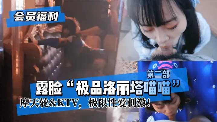 【会员福利】露脸“极品洛丽塔喵喵”第二部,摩天轮&KTV,极限性爱刺激!!