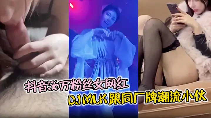 抖音56万粉丝女网红DJMilk跟同厂牌潮流小伙4P视频流出一边被操还一边问你射了没