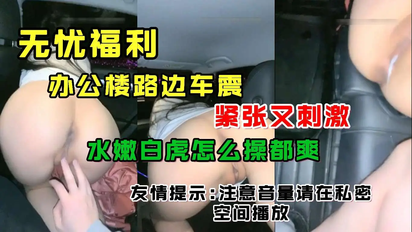 办公楼路边车震紧张又刺激水嫩白虎怎么艹都爽友情提示注意音量请在私密空间播放