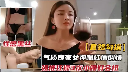 套路勾搭气质良家女神和红酒调情强推狂插3次小腰好会扭