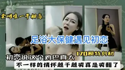 足浴大保健遇见初恋,初恋说这个鸡巴真大