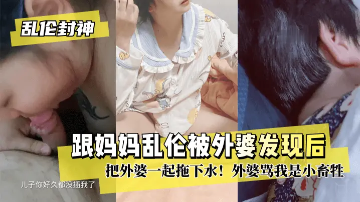 【乱伦封神】跟妈妈乱伦被外婆发现后把外婆一起拖下水!外婆骂我是小畜牲!