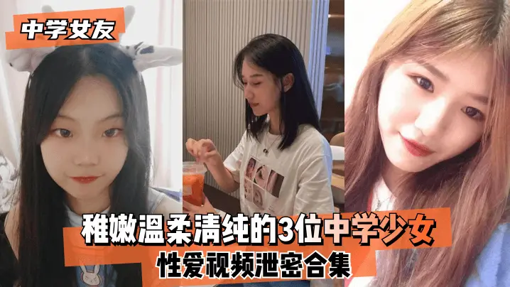 【中学女友】稚嫩温柔清纯的3位中学少女~性爱视频泄密合集!